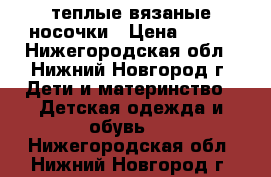 теплые вязаные носочки › Цена ­ 150 - Нижегородская обл., Нижний Новгород г. Дети и материнство » Детская одежда и обувь   . Нижегородская обл.,Нижний Новгород г.